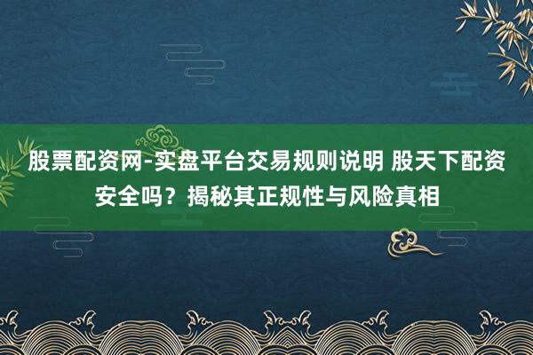 股票配资网-实盘平台交易规则说明 股天下配资安全吗？揭秘其正规性与风险真相