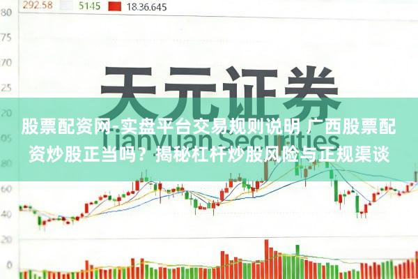 股票配资网-实盘平台交易规则说明 广西股票配资炒股正当吗？揭秘杠杆炒股风险与正规渠谈