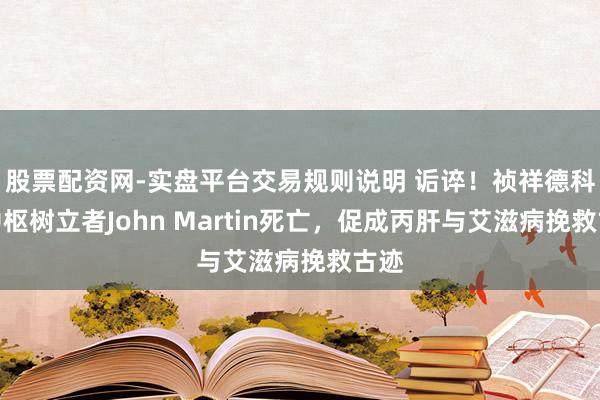 股票配资网-实盘平台交易规则说明 诟谇！祯祥德科学中枢树立者John Martin死亡，促成丙肝与艾滋病挽救古迹