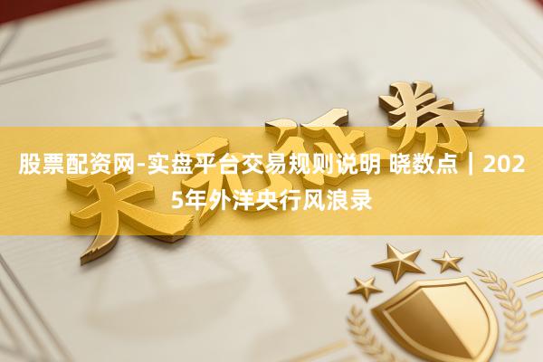 股票配资网-实盘平台交易规则说明 晓数点｜2025年外洋央行风浪录