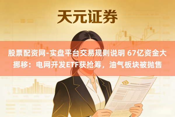 股票配资网-实盘平台交易规则说明 67亿资金大挪移：电网开发ETF获抢筹，油气板块被抛售