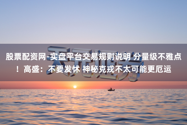 股票配资网-实盘平台交易规则说明 分量级不雅点!高盛:不要发怵 神秘克戎不太可能更厄运