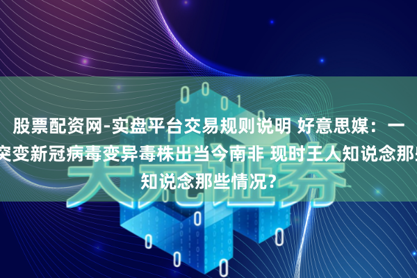 股票配资网-实盘平台交易规则说明 好意思媒：一种严重突变新冠病毒变异毒株出当今南非 现时王人知说念那些情况？