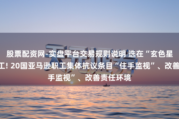 股票配资网-实盘平台交易规则说明 选在“玄色星期五”歇工! 20国亚马逊职工集体抗议条目“住手监视”、改善责任环境