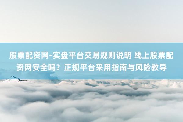 股票配资网-实盘平台交易规则说明 线上股票配资网安全吗?正规平台采用指南与风险教导