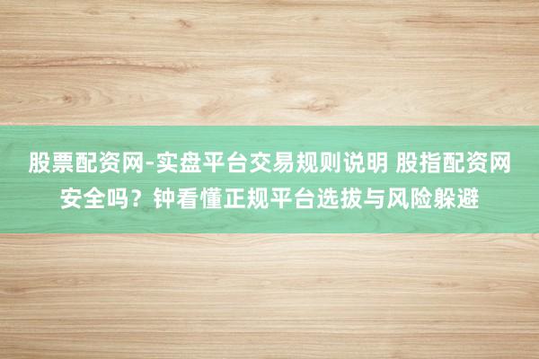 股票配资网-实盘平台交易规则说明 股指配资网安全吗？钟看懂正规平台选拔与风险躲避
