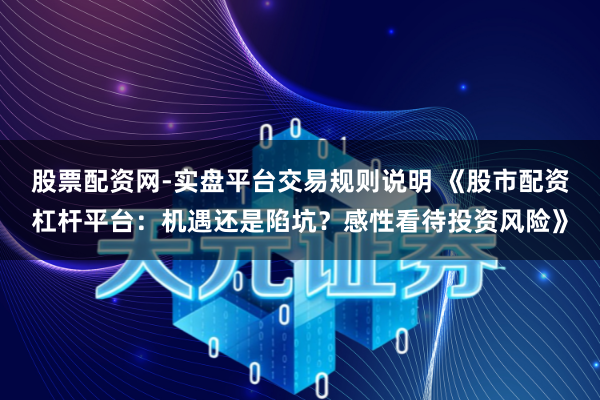 股票配资网-实盘平台交易规则说明 《股市配资杠杆平台：机遇还是陷坑？感性看待投资风险》