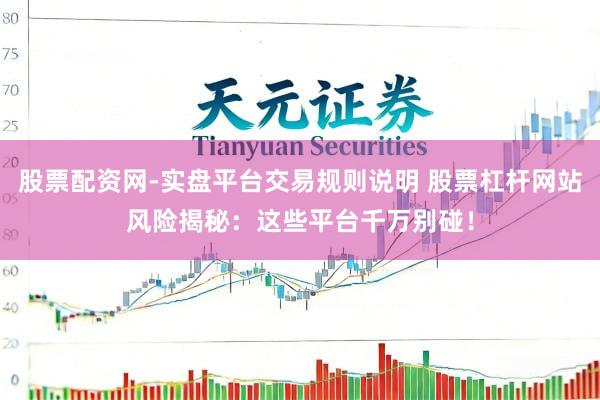 股票配资网-实盘平台交易规则说明 股票杠杆网站风险揭秘：这些平台千万别碰！