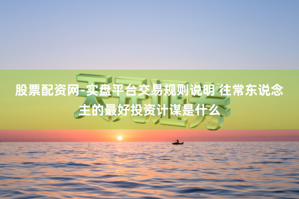 股票配资网-实盘平台交易规则说明 往常东说念主的最好投资计谋是什么
