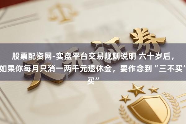 股票配资网-实盘平台交易规则说明 六十岁后，如果你每月只消一两千元退休金，要作念到“三不买”
