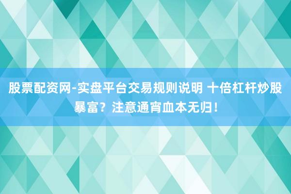 股票配资网-实盘平台交易规则说明 十倍杠杆炒股暴富？注意通宵血本无归！
