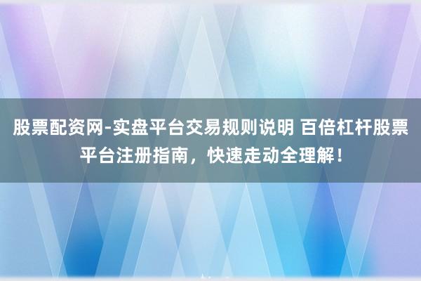 股票配资网-实盘平台交易规则说明 百倍杠杆股票平台注册指南，快速走动全理解！