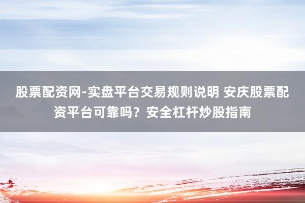 股票配资网-实盘平台交易规则说明 安庆股票配资平台可靠吗？安全杠杆炒股指南
