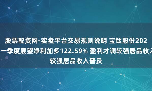 股票配资网-实盘平台交易规则说明 宝钛股份2021年第一季度展望净利加多122.59% 盈利才调较强居品收入普及