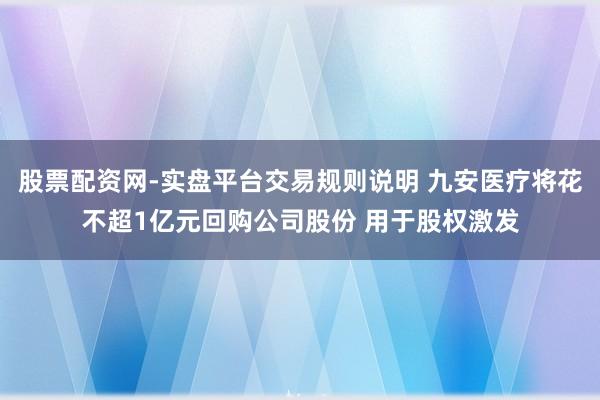 股票配资网-实盘平台交易规则说明 九安医疗将花不超1亿元回购公司股份 用于股权激发