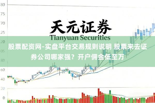 股票配资网-实盘平台交易规则说明 股票来去证券公司哪家强？开户佣金低至万