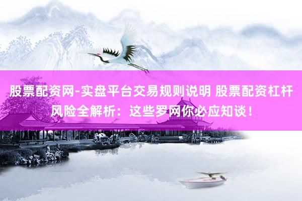 股票配资网-实盘平台交易规则说明 股票配资杠杆风险全解析：这些罗网你必应知谈！
