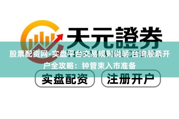 股票配资网-实盘平台交易规则说明 台湾股票开户全攻略：钟管束入市准备