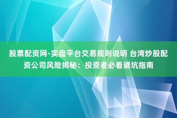 股票配资网-实盘平台交易规则说明 台湾炒股配资公司风险揭秘：投资者必看避坑指南