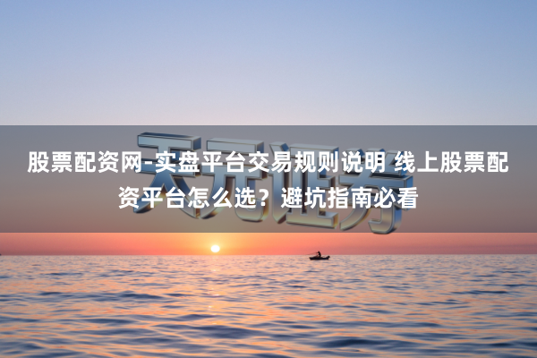 股票配资网-实盘平台交易规则说明 线上股票配资平台怎么选？避坑指南必看