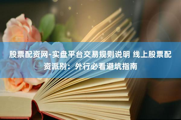 股票配资网-实盘平台交易规则说明 线上股票配资派别：外行必看避坑指南