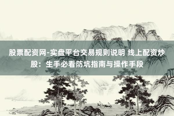 股票配资网-实盘平台交易规则说明 线上配资炒股：生手必看防坑指南与操作手段