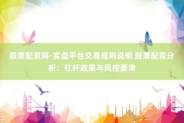 股票配资网-实盘平台交易规则说明 股票配资分析：杠杆政策与风控要津