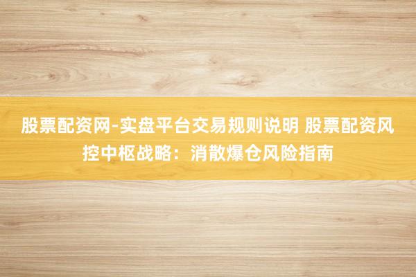 股票配资网-实盘平台交易规则说明 股票配资风控中枢战略：消散爆仓风险指南