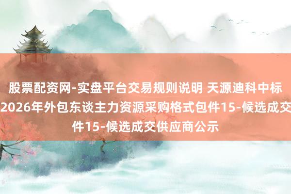 股票配资网-实盘平台交易规则说明 天源迪科中标:中粮信科2026年外包东谈主力资源采购格式包件15-候选成交供应商公示