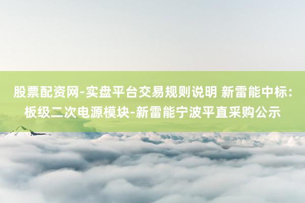 股票配资网-实盘平台交易规则说明 新雷能中标：板级二次电源模块-新雷能宁波平直采购公示