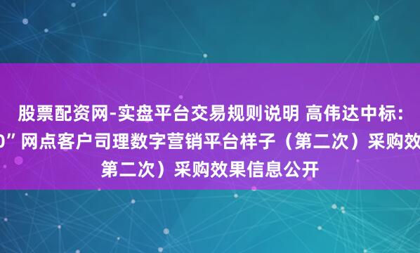 股票配资网-实盘平台交易规则说明 高伟达中标：“沪网通2.0”网点客户司理数字营销平台样子（第二次）采购效果信息公开