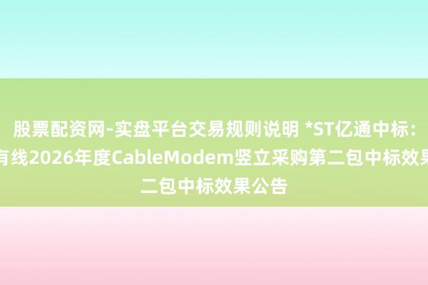 股票配资网-实盘平台交易规则说明 *ST亿通中标：歌华有线2026年度CableModem竖立采购第二包中标效果公告