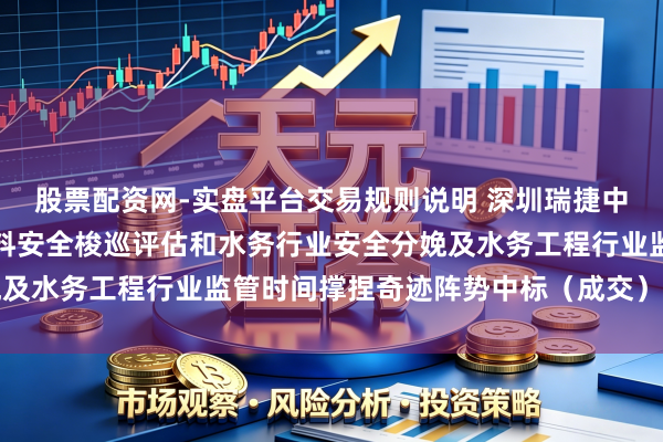 股票配资网-实盘平台交易规则说明 深圳瑞捷中标：光明区水务工程质料安全梭巡评估和水务行业安全分娩及水务工程行业监管时间撑捏奇迹阵势中标（成交）效果公示