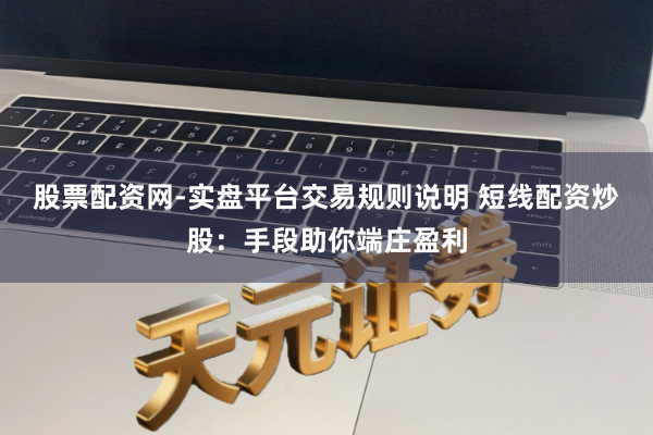 股票配资网-实盘平台交易规则说明 短线配资炒股：手段助你端庄盈利