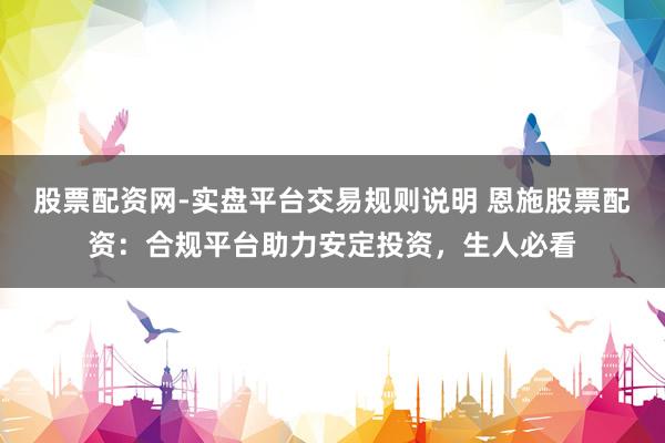 股票配资网-实盘平台交易规则说明 恩施股票配资：合规平台助力安定投资，生人必看
