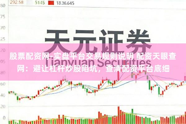 股票配资网-实盘平台交易规则说明 配资天眼查网：避让杠杆炒股陷坑，查清配资平台底细