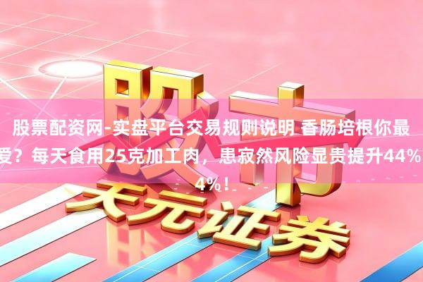 股票配资网-实盘平台交易规则说明 香肠培根你最爱?每天食用25克加工肉,患寂然风险显贵提升44%!