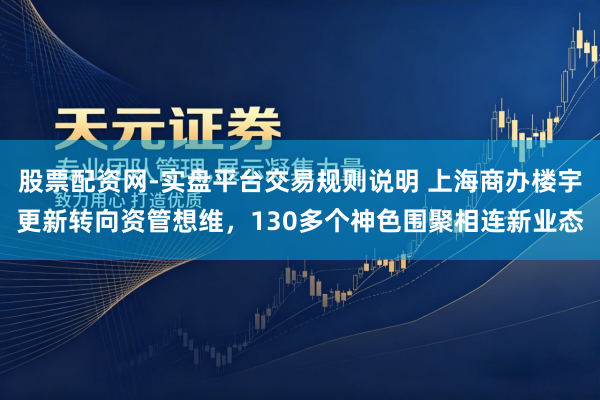 股票配资网-实盘平台交易规则说明 上海商办楼宇更新转向资管想维，130多个神色围聚相连新业态