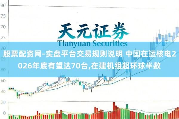 股票配资网-实盘平台交易规则说明 中国在运核电2026年底有望达70台,在建机组超环球半数