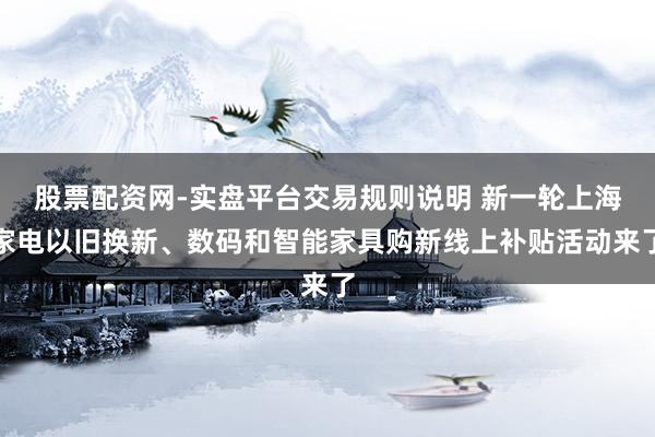 股票配资网-实盘平台交易规则说明 新一轮上海家电以旧换新、数码和智能家具购新线上补贴活动来了