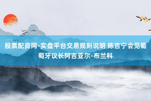 股票配资网-实盘平台交易规则说明 陈吉宁会见葡萄牙议长阿吉亚尔-布兰科