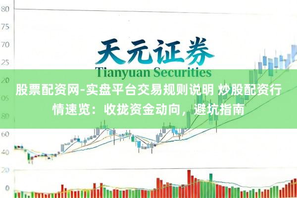 股票配资网-实盘平台交易规则说明 炒股配资行情速览：收拢资金动向，避坑指南