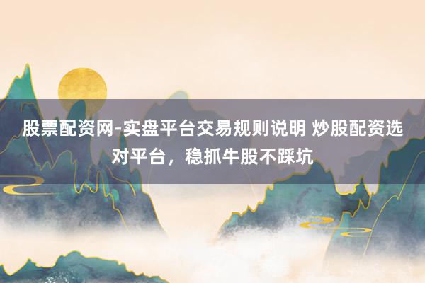 股票配资网-实盘平台交易规则说明 炒股配资选对平台,稳抓牛股不踩坑