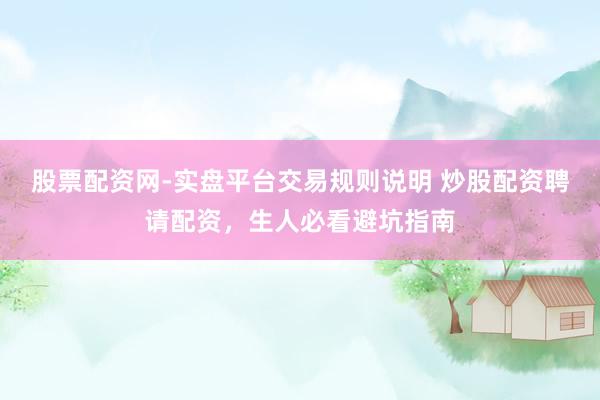 股票配资网-实盘平台交易规则说明 炒股配资聘请配资，生人必看避坑指南