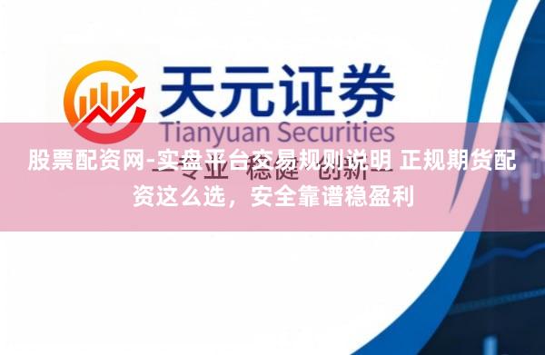 股票配资网-实盘平台交易规则说明 正规期货配资这么选，安全靠谱稳盈利