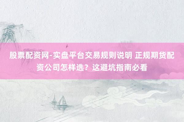 股票配资网-实盘平台交易规则说明 正规期货配资公司怎样选?这避坑指南必看