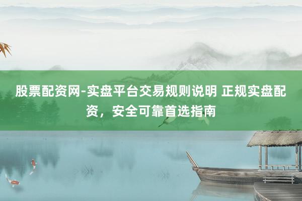 股票配资网-实盘平台交易规则说明 正规实盘配资，安全可靠首选指南