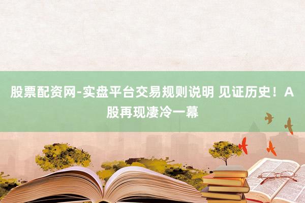 股票配资网-实盘平台交易规则说明 见证历史!A股再现凄冷一幕
