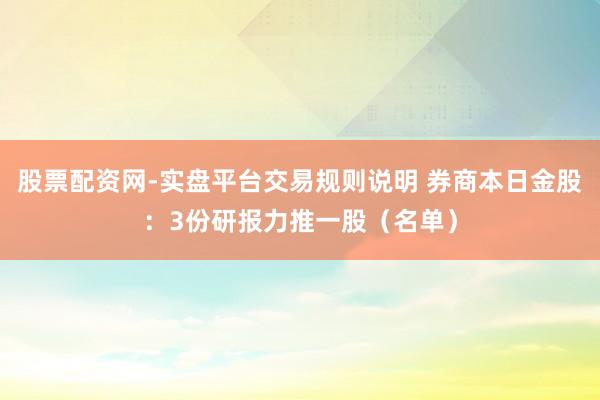 股票配资网-实盘平台交易规则说明 券商本日金股：3份研报力推一股（名单）