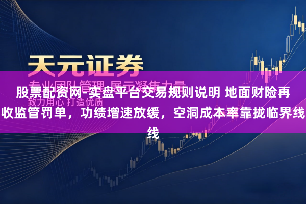 股票配资网-实盘平台交易规则说明 地面财险再收监管罚单，功绩增速放缓，空洞成本率靠拢临界线